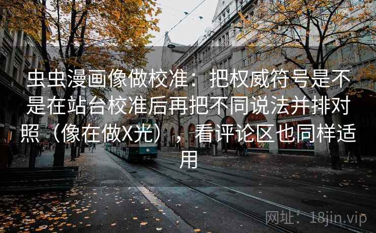 虫虫漫画像做校准：把权威符号是不是在站台校准后再把不同说法并排对照（像在做X光），看评论区也同样适用
