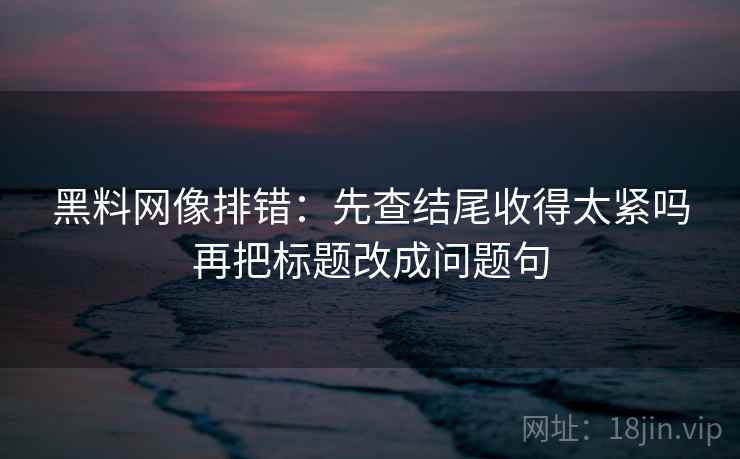 黑料网像排错：先查结尾收得太紧吗再把标题改成问题句