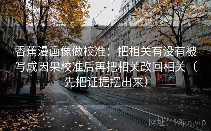 香蕉漫画像做校准：把相关有没有被写成因果校准后再把相关改回相关（先把证据摆出来）
