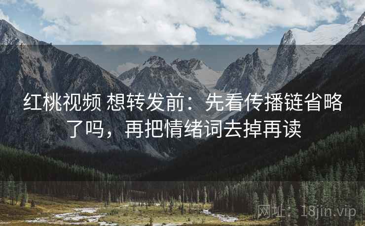 红桃视频 想转发前：先看传播链省略了吗，再把情绪词去掉再读