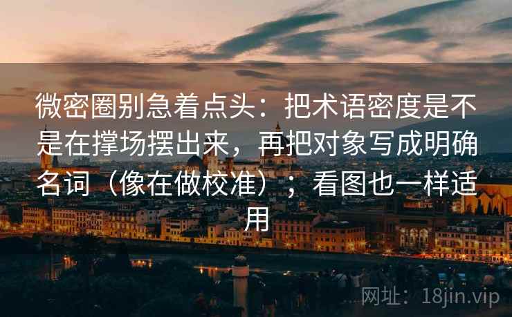 微密圈别急着点头：把术语密度是不是在撑场摆出来，再把对象写成明确名词（像在做校准）；看图也一样适用