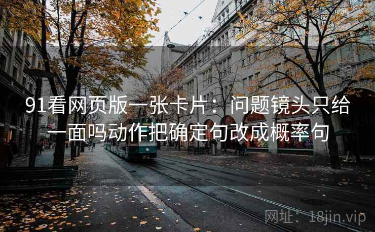 91看网页版一张卡片：问题镜头只给一面吗动作把确定句改成概率句