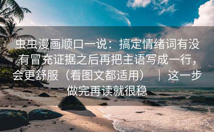 虫虫漫画顺口一说：搞定情绪词有没有冒充证据之后再把主语写成一行，会更舒服（看图文都适用） ｜ 这一步做完再读就很稳