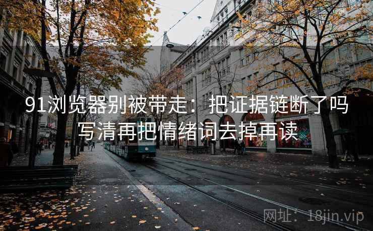 91浏览器别被带走：把证据链断了吗写清再把情绪词去掉再读