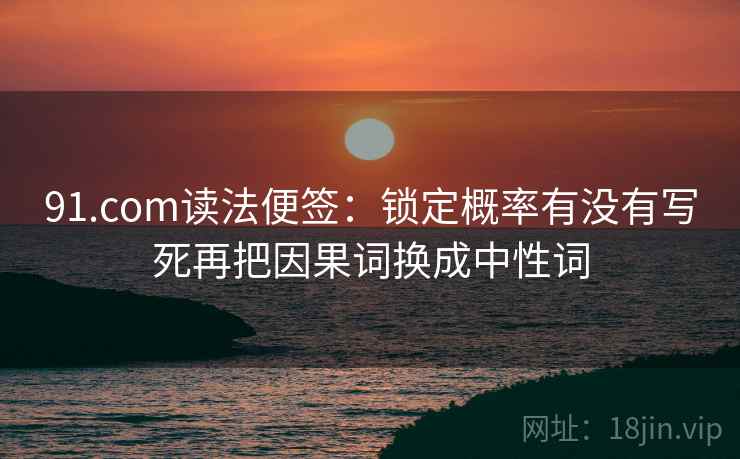 91.com读法便签：锁定概率有没有写死再把因果词换成中性词