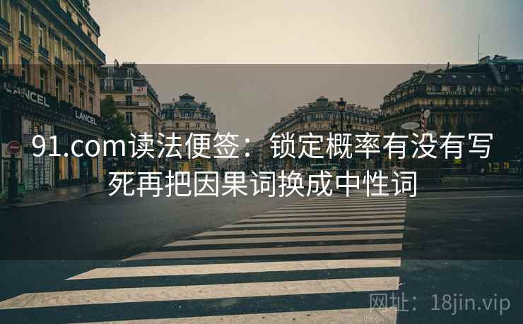 91.com读法便签：锁定概率有没有写死再把因果词换成中性词
