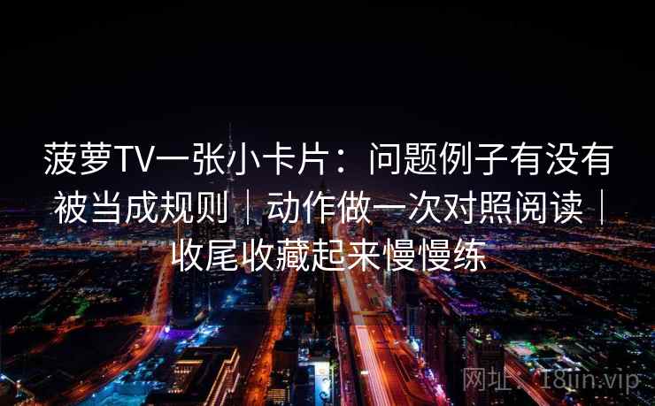 菠萝TV一张小卡片：问题例子有没有被当成规则｜动作做一次对照阅读｜收尾收藏起来慢慢练