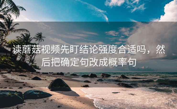 读蘑菇视频先盯结论强度合适吗，然后把确定句改成概率句