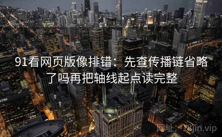 91看网页版像排错：先查传播链省略了吗再把轴线起点读完整