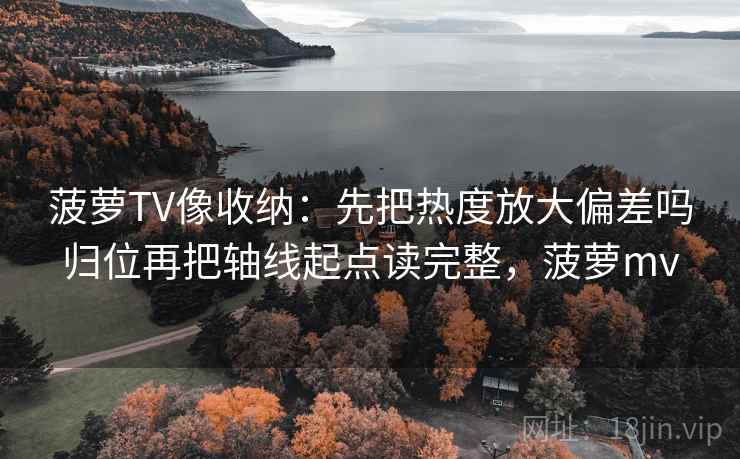 菠萝TV像收纳:先把热度放大偏差吗归位再把轴线起点读完整,菠萝mv 菠萝TV像收纳:先把热度放大偏差吗归位再把轴线起点读完整,菠萝mv