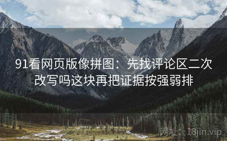 91看网页版像拼图:先找评论区二次改写吗这块再把证据按强弱排 91看网页版像拼图:先找评论区二次改写吗这块再把证据按强弱排