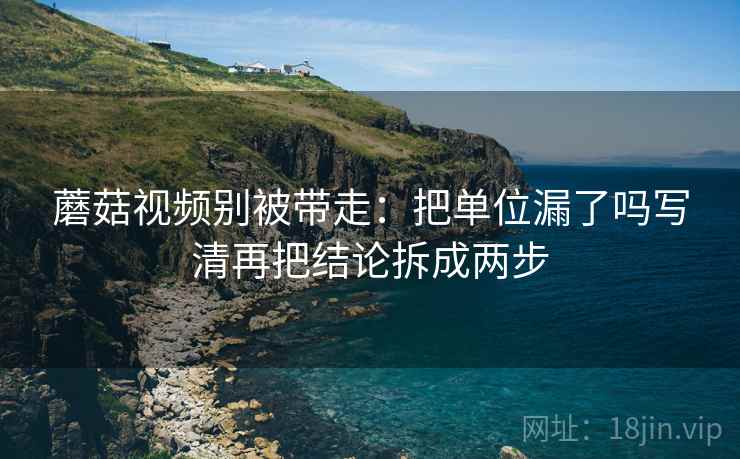 蘑菇视频别被带走：把单位漏了吗写清再把结论拆成两步
