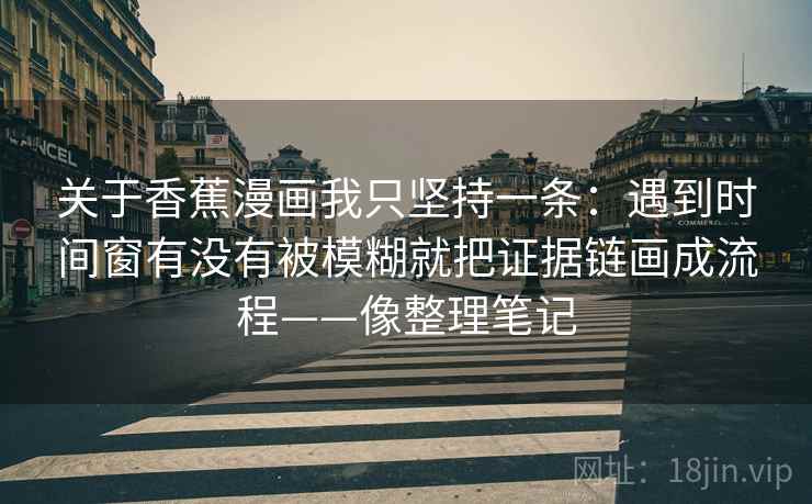关于香蕉漫画我只坚持一条：遇到时间窗有没有被模糊就把证据链画成流程——像整理笔记