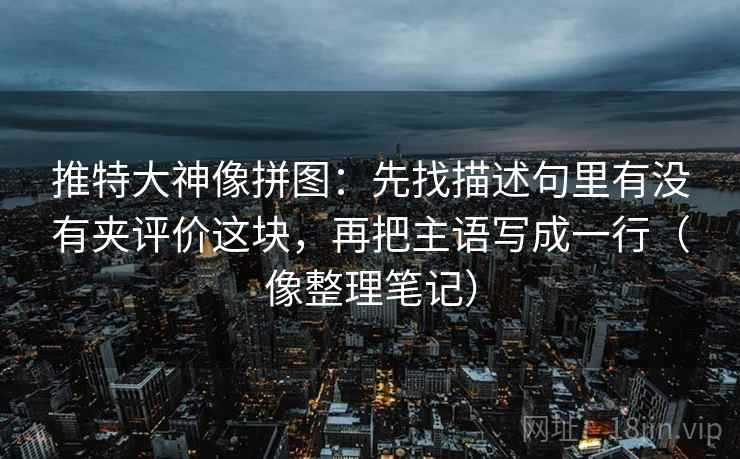 推特大神像拼图：先找描述句里有没有夹评价这块，再把主语写成一行（像整理笔记）