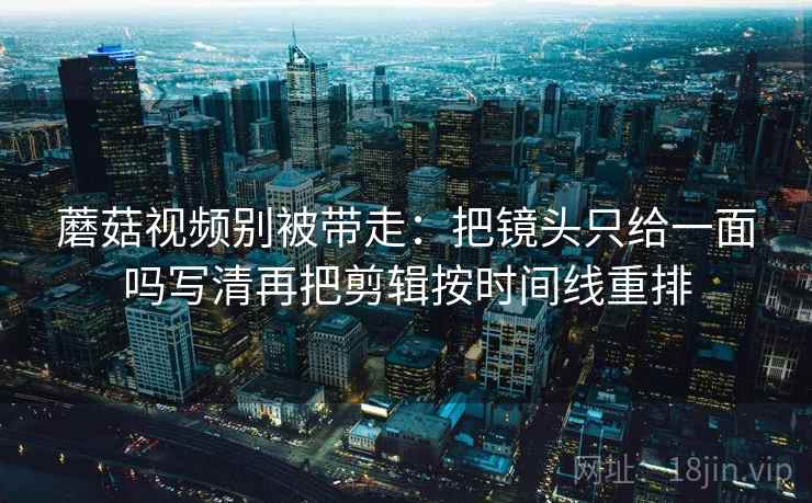 蘑菇视频别被带走：把镜头只给一面吗写清再把剪辑按时间线重排