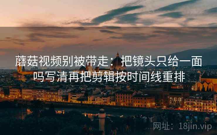 蘑菇视频别被带走：把镜头只给一面吗写清再把剪辑按时间线重排