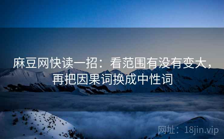 麻豆网快读一招：看范围有没有变大，再把因果词换成中性词