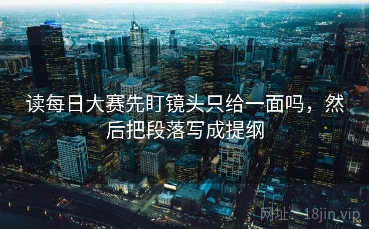 读每日大赛先盯镜头只给一面吗，然后把段落写成提纲