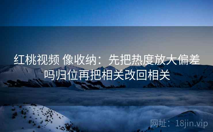 红桃视频 像收纳：先把热度放大偏差吗归位再把相关改回相关