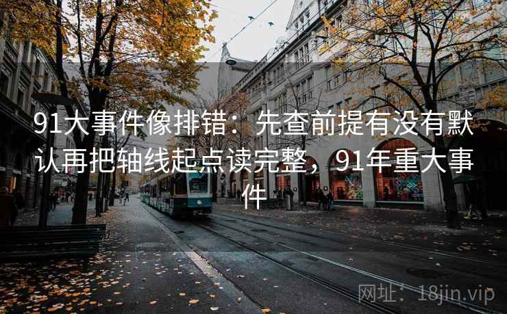 91大事件像排错：先查前提有没有默认再把轴线起点读完整，91年重大事件