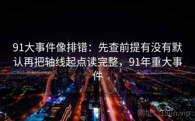 91大事件像排错：先查前提有没有默认再把轴线起点读完整，91年重大事件