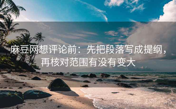 麻豆网想评论前：先把段落写成提纲，再核对范围有没有变大