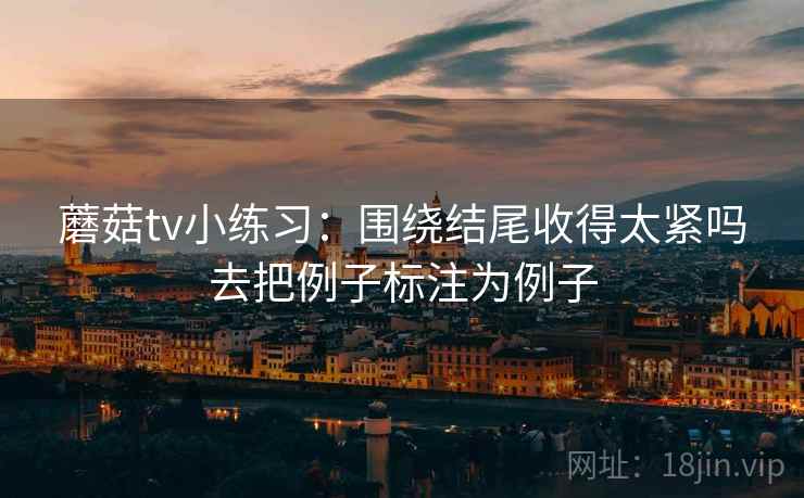 蘑菇tv小练习：围绕结尾收得太紧吗去把例子标注为例子