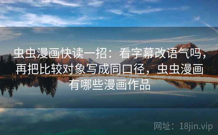 虫虫漫画快读一招：看字幕改语气吗，再把比较对象写成同口径，虫虫漫画有哪些漫画作品