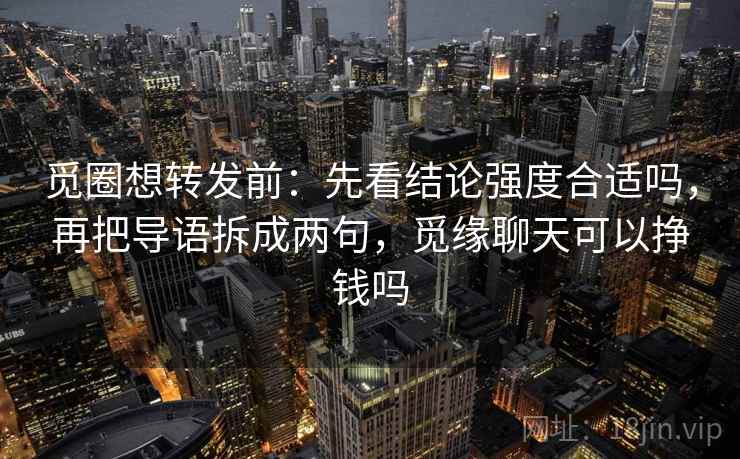 觅圈想转发前：先看结论强度合适吗，再把导语拆成两句，觅缘聊天可以挣钱吗