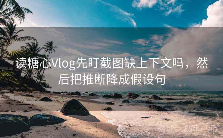 读糖心Vlog先盯截图缺上下文吗，然后把推断降成假设句