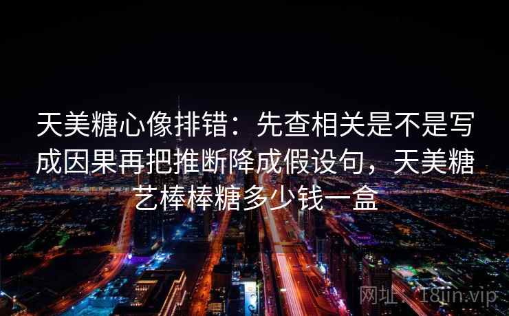 天美糖心像排错：先查相关是不是写成因果再把推断降成假设句，天美糖艺棒棒糖多少钱一盒