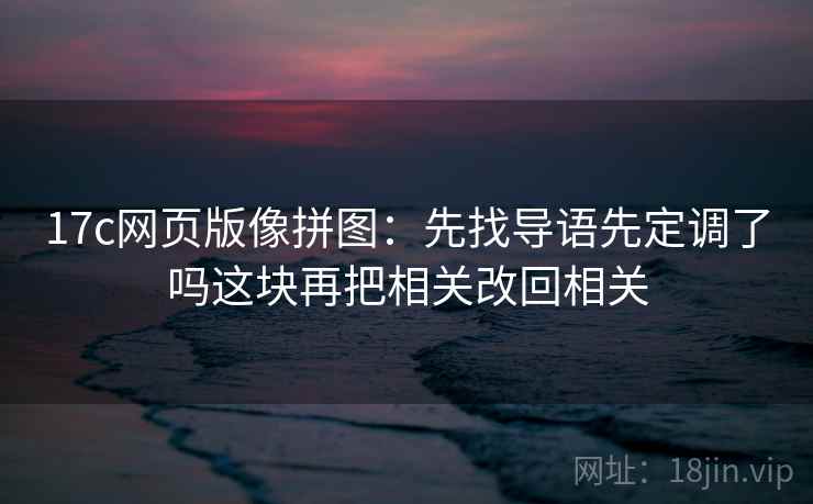 17c网页版像拼图：先找导语先定调了吗这块再把相关改回相关