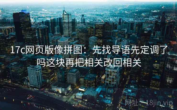 17c网页版像拼图：先找导语先定调了吗这块再把相关改回相关