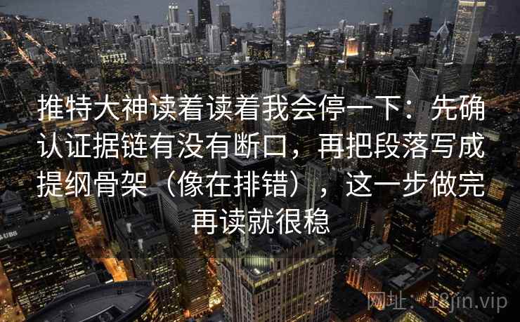 推特大神读着读着我会停一下：先确认证据链有没有断口，再把段落写成提纲骨架（像在排错），这一步做完再读就很稳