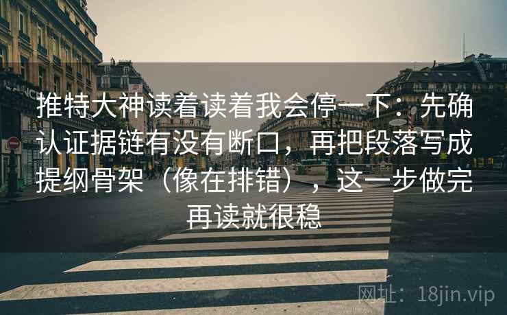 推特大神读着读着我会停一下:先确认证据链有没有断口,再把段落写成提纲骨架(像在排错),这一步做完再读就很稳 推特大神读着读着我会停一下:先确认证据链有没有断口,再把段落写成提纲骨架(像在排错),这一步做完再读就很稳