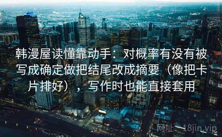 韩漫屋读懂靠动手：对概率有没有被写成确定做把结尾改成摘要（像把卡片排好），写作时也能直接套用