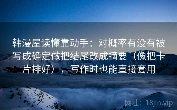 韩漫屋读懂靠动手：对概率有没有被写成确定做把结尾改成摘要（像把卡片排好），写作时也能直接套用
