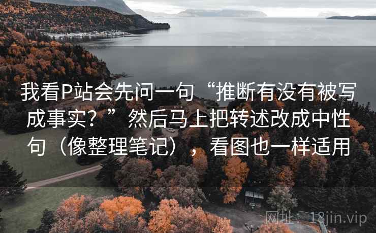 我看P站会先问一句“推断有没有被写成事实？”然后马上把转述改成中性句（像整理笔记），看图也一样适用