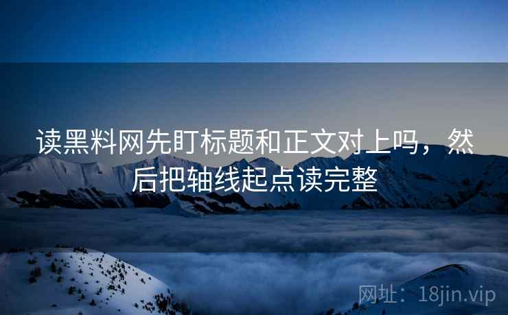 读黑料网先盯标题和正文对上吗，然后把轴线起点读完整