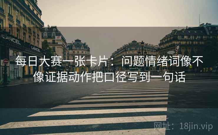 每日大赛一张卡片：问题情绪词像不像证据动作把口径写到一句话