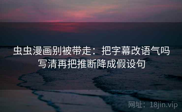 虫虫漫画别被带走：把字幕改语气吗写清再把推断降成假设句