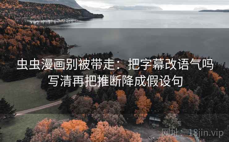虫虫漫画别被带走：把字幕改语气吗写清再把推断降成假设句