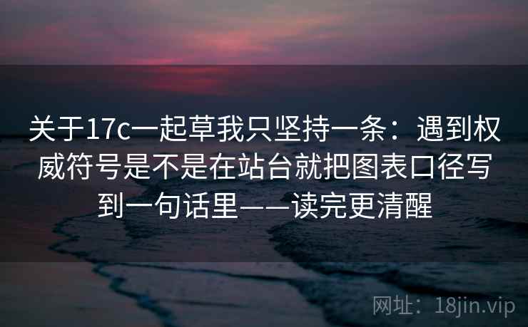 关于17c一起草我只坚持一条：遇到权威符号是不是在站台就把图表口径写到一句话里——读完更清醒