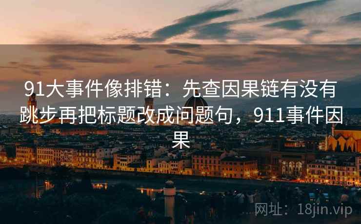 91大事件像排错：先查因果链有没有跳步再把标题改成问题句，911事件因果