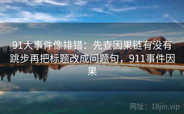 91大事件像排错：先查因果链有没有跳步再把标题改成问题句，911事件因果