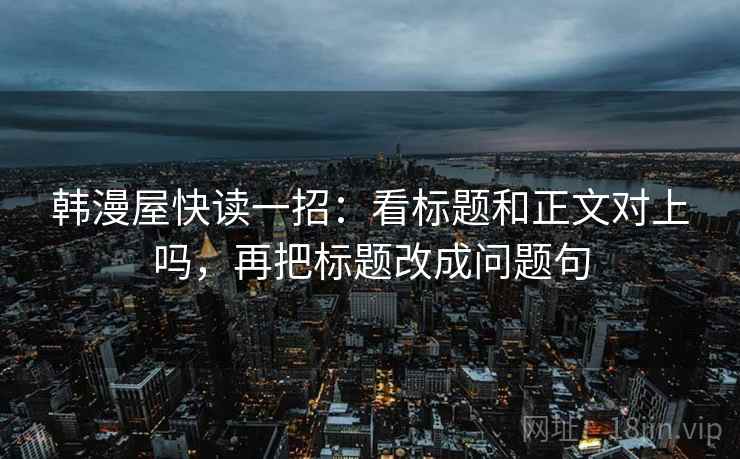 韩漫屋快读一招：看标题和正文对上吗，再把标题改成问题句