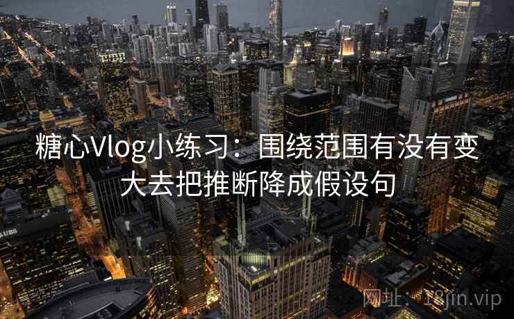 糖心Vlog小练习:围绕范围有没有变大去把推断降成假设句 糖心Vlog小练习:围绕范围有没有变大去把推断降成假设句