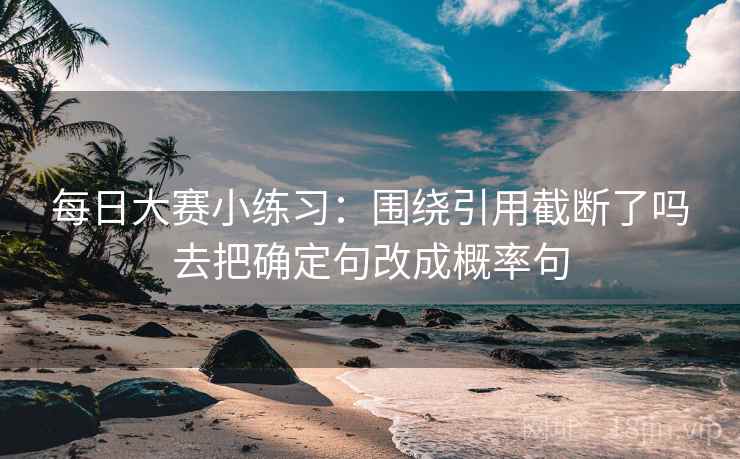 每日大赛小练习:围绕引用截断了吗去把确定句改成概率句 每日大赛小练习:围绕引用截断了吗去把确定句改成概率句