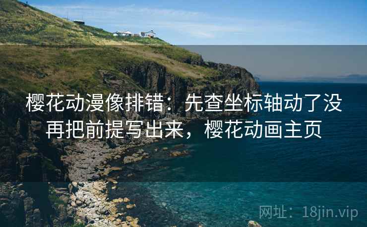 樱花动漫像排错:先查坐标轴动了没再把前提写出来,樱花动画主页 樱花动漫像排错:先查坐标轴动了没再把前提写出来,樱花动画主页