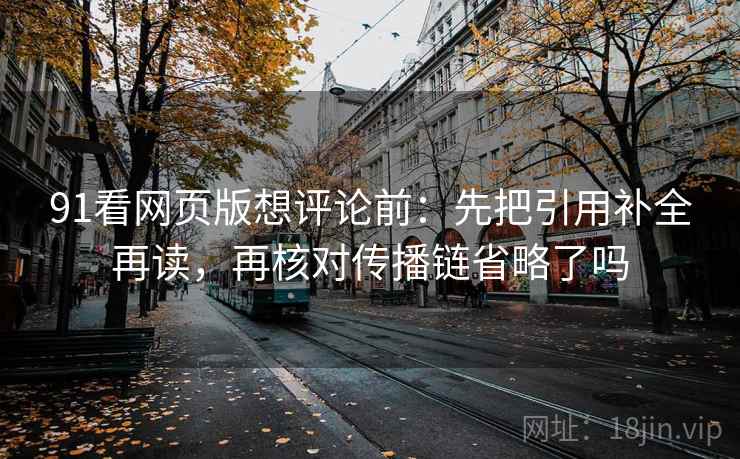 91看网页版想评论前：先把引用补全再读，再核对传播链省略了吗